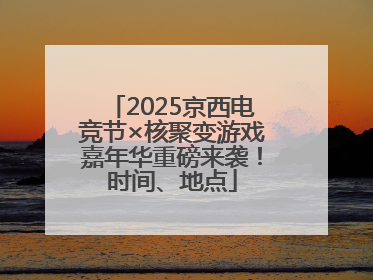 2025京西电竞节×核聚变游戏嘉年华重磅来袭！时间、地点