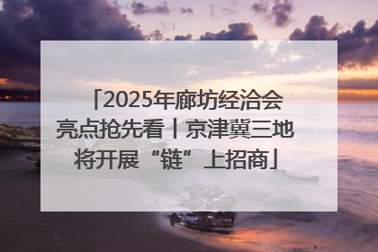 2025年廊坊经洽会亮点抢先看丨京津冀三地将开展“链”上招商