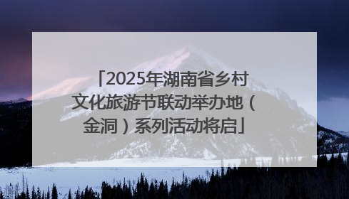2025年湖南省乡村文化旅游节联动举办地（金洞）系列活动将启