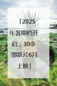 2025年暑期档开启，30余部新片6月上映