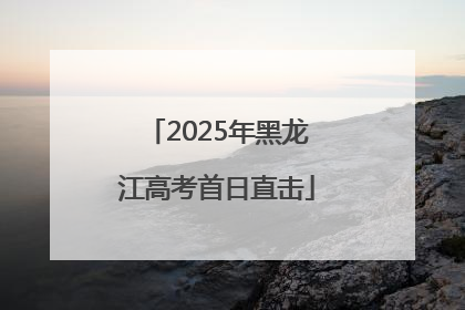 2025年黑龙江高考首日直击