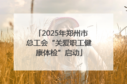 2025年郑州市总工会“关爱职工健康体检”启动