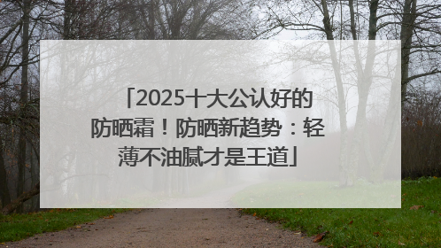2025十大公认好的防晒霜！防晒新趋势：轻薄不油腻才是王道