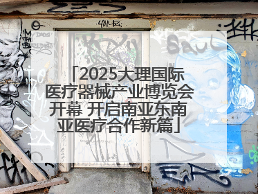 2025大理国际医疗器械产业博览会开幕 开启南亚东南亚医疗合作新篇