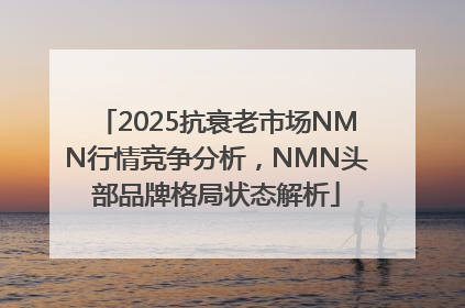 2025抗衰老市场NMN行情竞争分析，NMN头部品牌格局状态解析