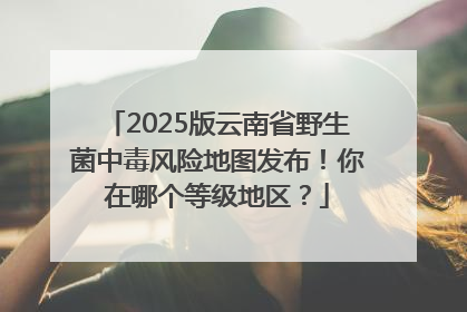 2025版云南省野生菌中毒风险地图发布！你在哪个等级地区？