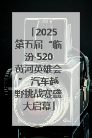 2025第五届“临汾·520黄河英雄会” 汽车越野挑战赛盛大启幕