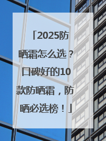 2025防晒霜怎么选？口碑好的10款防晒霜，防晒必选榜！