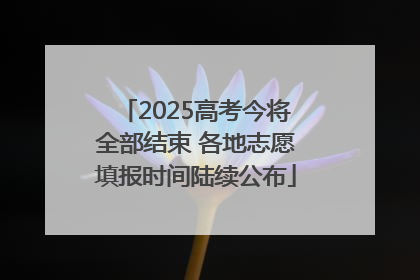 2025高考今将全部结束 各地志愿填报时间陆续公布