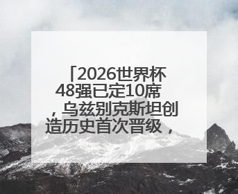 2026世界杯48强已定10席，乌兹别克斯坦创造历史首次晋级，约旦、韩国获出线名额