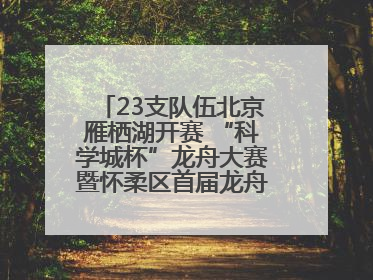 23支队伍北京雁栖湖开赛 “科学城杯”龙舟大赛暨怀柔区首届龙舟拔河赛举办