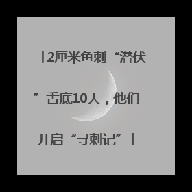 2厘米鱼刺“潜伏”舌底10天，他们开启“寻刺记”