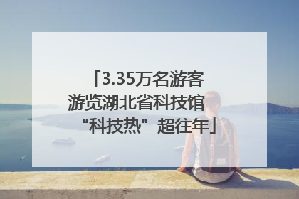 3.35万名游客游览湖北省科技馆 “科技热”超往年