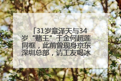 31岁章泽天与34岁“赌王”千金何超莲同框，此前曾现身京东深圳总部，请工友喝冰饮，点了300多杯
