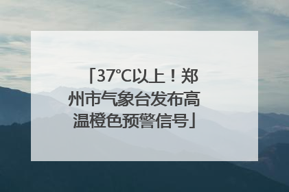 37℃以上！郑州市气象台发布高温橙色预警信号