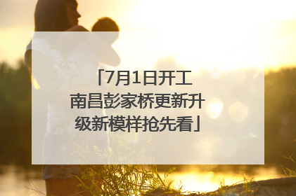 7月1日开工 南昌彭家桥更新升级新模样抢先看