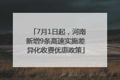 7月1日起，河南新增9条高速实施差异化收费优惠政策