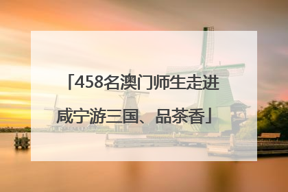 458名澳门师生走进咸宁游三国、品茶香