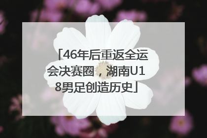 46年后重返全运会决赛圈，湖南U18男足创造历史