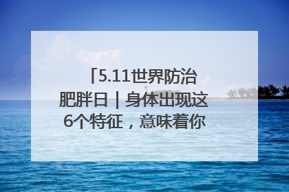5.11世界防治肥胖日｜身体出现这6个特征，意味着你正在悄悄变瘦……