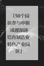 50个园区参与申报 成都加速培育制造业特色产业园区