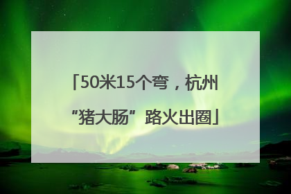 50米15个弯，杭州“猪大肠”路火出圈