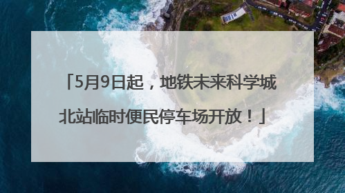 5月9日起，地铁未来科学城北站临时便民停车场开放！