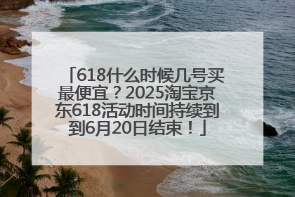 618什么时候几号买最便宜？2025淘宝京东618活动时间持续到到6月20日结束！