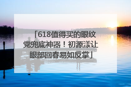 618值得买的眼纹党兜底神器！初源漾让眼部回春易如反掌