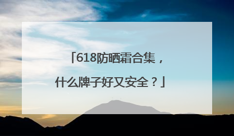 618防晒霜合集，什么牌子好又安全？