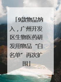 9款物品纳入，广州开发区生物医药研发用物品“白名单”再次扩围
