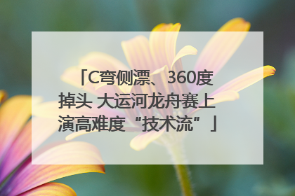 C弯侧漂、360度掉头 大运河龙舟赛上演高难度“技术流”
