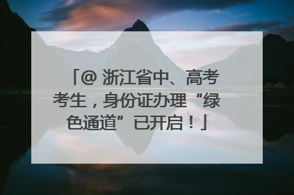 @ 浙江省中、高考考生，身份证办理“绿色通道”已开启！