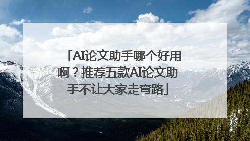 AI论文助手哪个好用啊？推荐五款AI论文助手不让大家走弯路
