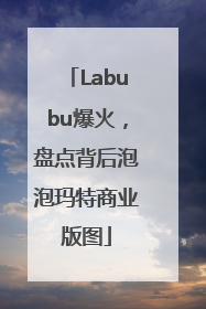 Labubu爆火，盘点背后泡泡玛特商业版图