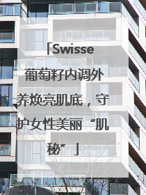 Swisse 葡萄籽内调外养焕亮肌底，守护女性美丽“肌秘”