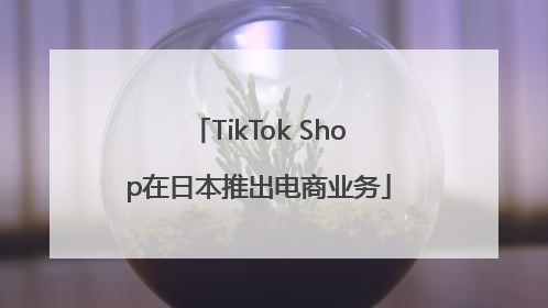 TikTok Shop在日本推出电商业务